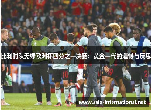 比利时队无缘欧洲杯四分之一决赛：黄金一代的遗憾与反思